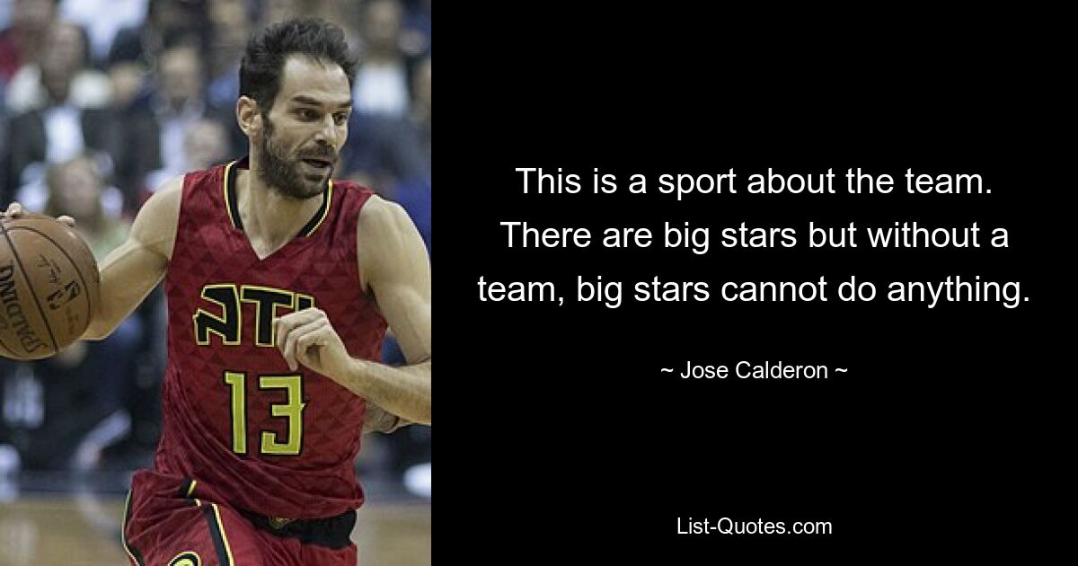 This is a sport about the team. There are big stars but without a team, big stars cannot do anything. — © Jose Calderon