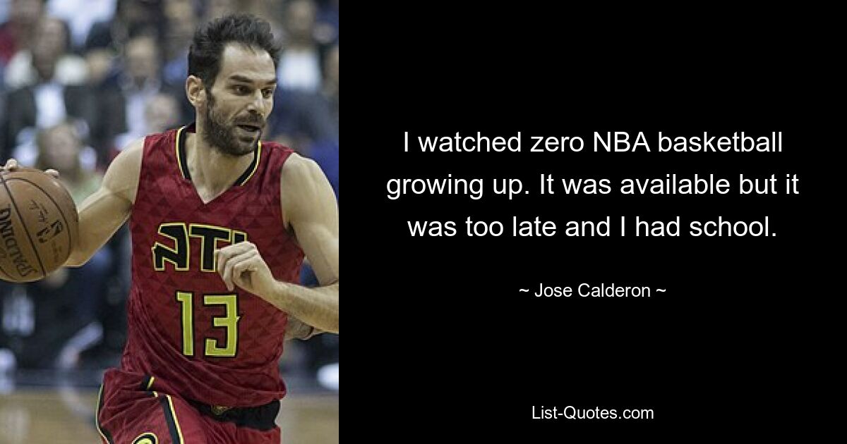 I watched zero NBA basketball growing up. It was available but it was too late and I had school. — © Jose Calderon