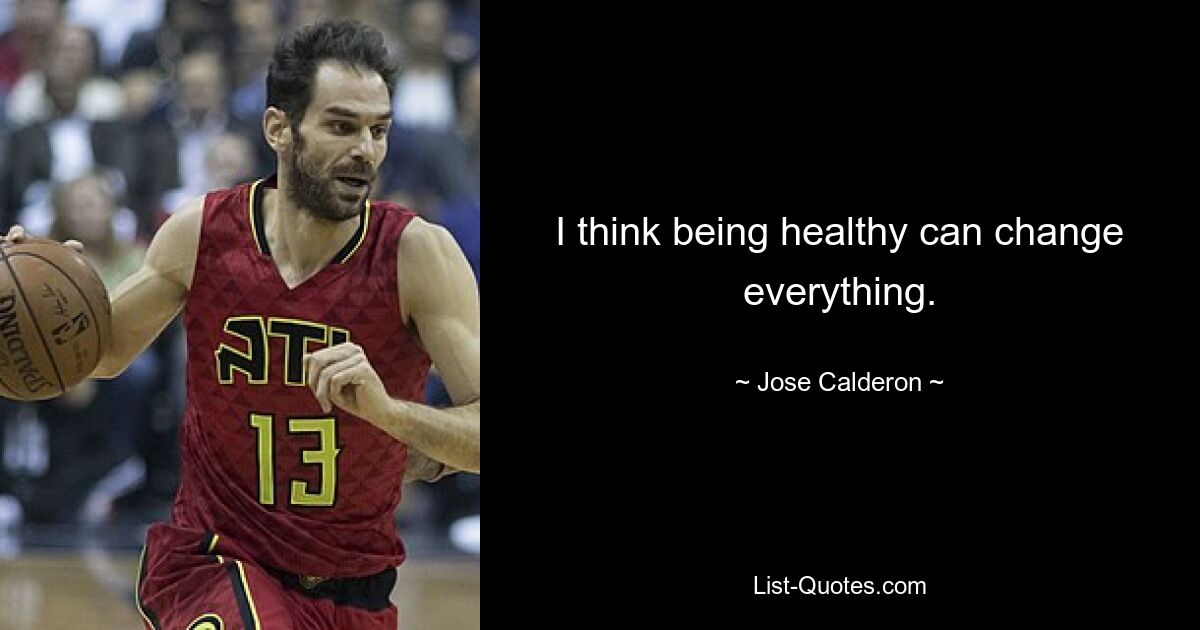 I think being healthy can change everything. — © Jose Calderon