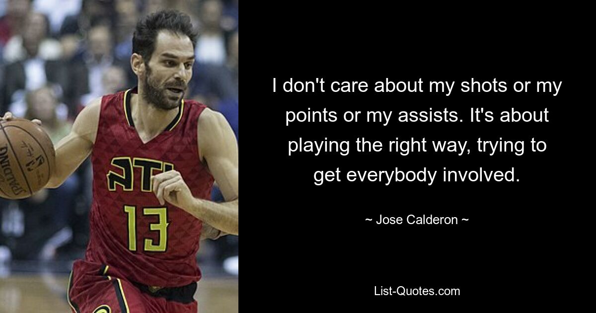 I don't care about my shots or my points or my assists. It's about playing the right way, trying to get everybody involved. — © Jose Calderon