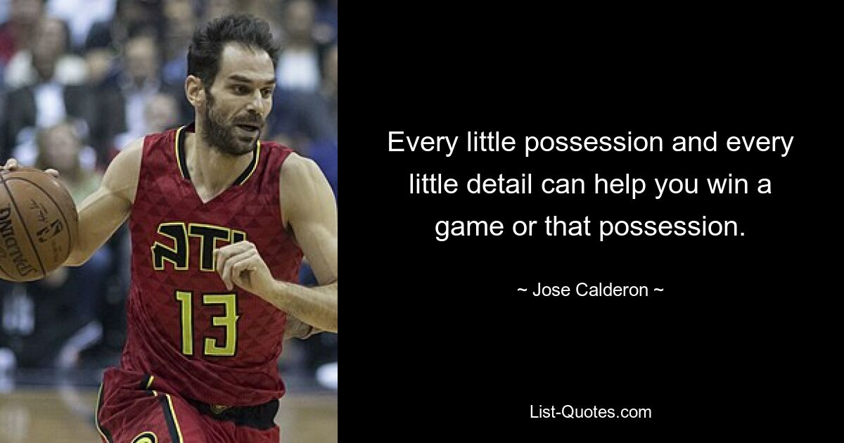 Every little possession and every little detail can help you win a game or that possession. — © Jose Calderon