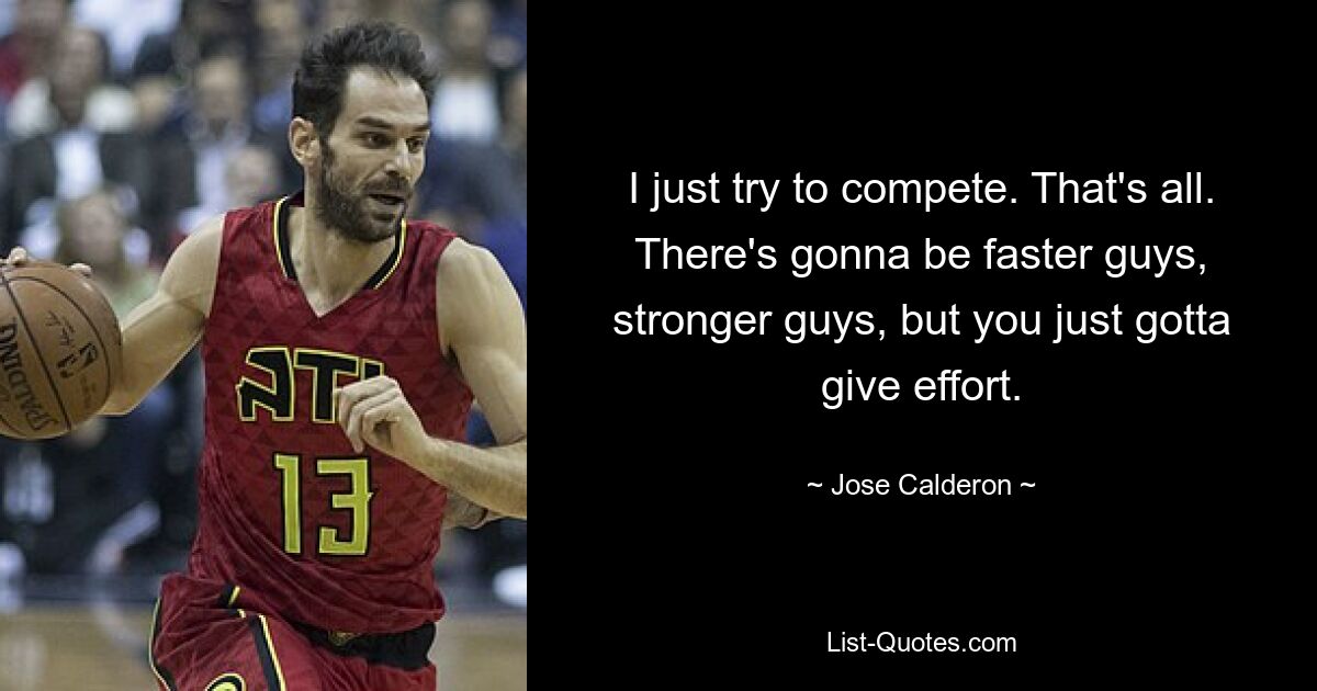 I just try to compete. That's all. There's gonna be faster guys, stronger guys, but you just gotta give effort. — © Jose Calderon