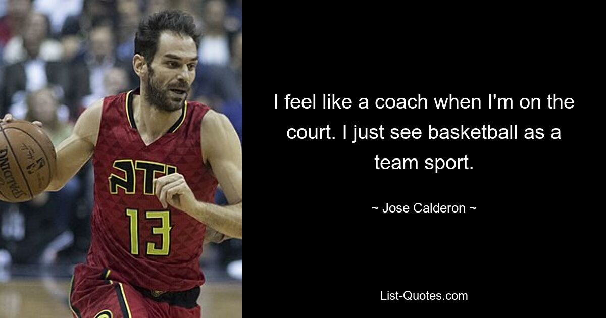 I feel like a coach when I'm on the court. I just see basketball as a team sport. — © Jose Calderon