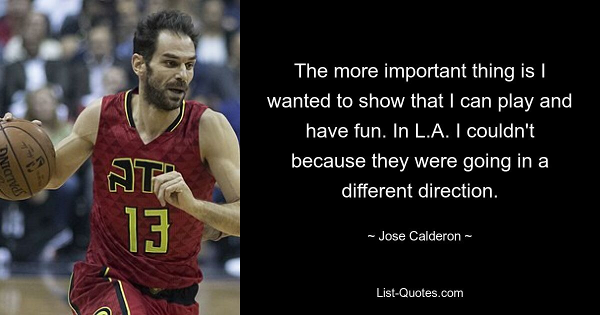 The more important thing is I wanted to show that I can play and have fun. In L.A. I couldn't because they were going in a different direction. — © Jose Calderon