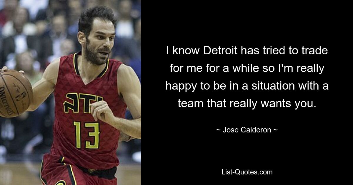 I know Detroit has tried to trade for me for a while so I'm really happy to be in a situation with a team that really wants you. — © Jose Calderon