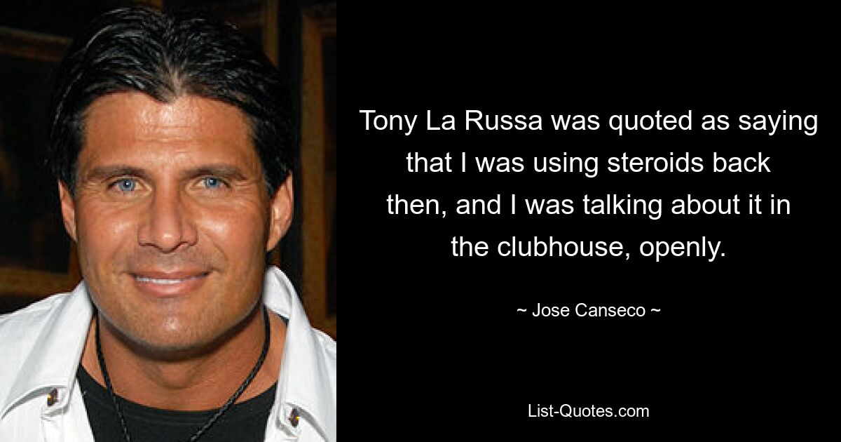 Tony La Russa was quoted as saying that I was using steroids back then, and I was talking about it in the clubhouse, openly. — © Jose Canseco