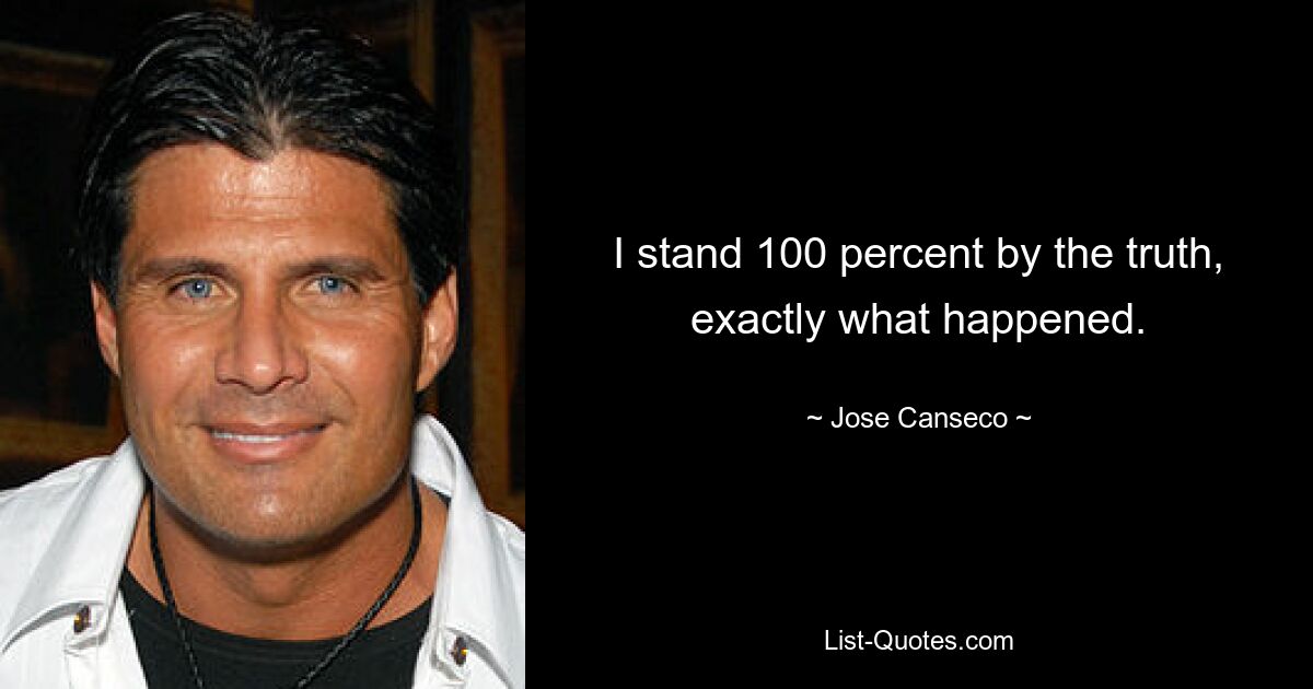 I stand 100 percent by the truth, exactly what happened. — © Jose Canseco