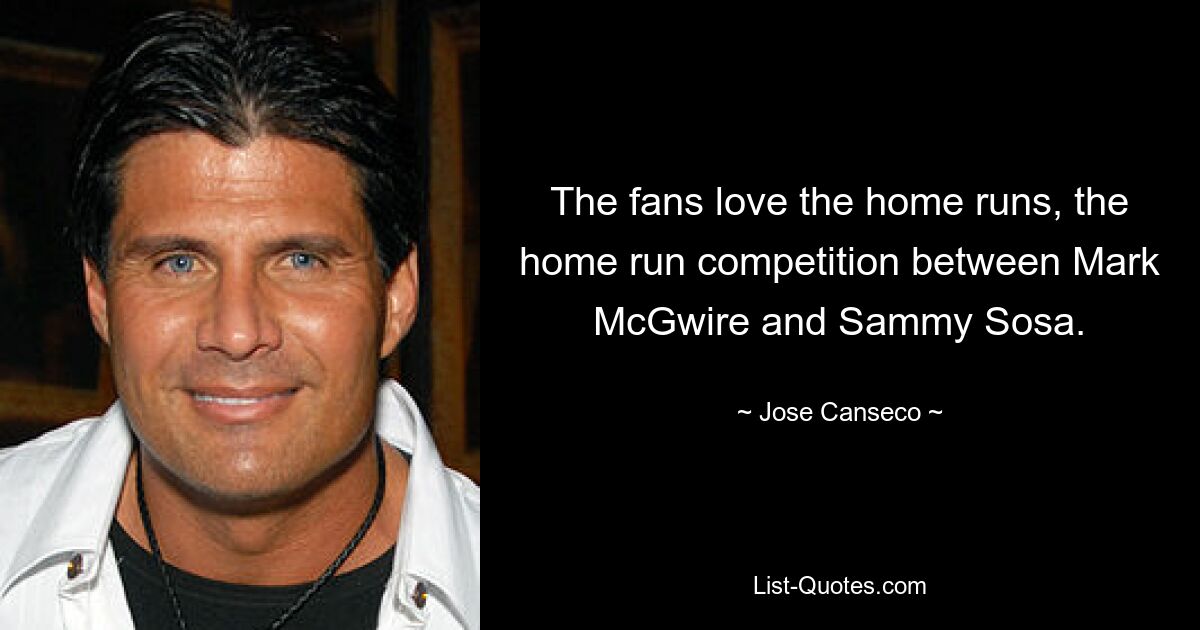 The fans love the home runs, the home run competition between Mark McGwire and Sammy Sosa. — © Jose Canseco