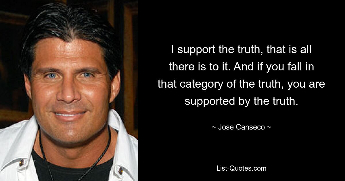 I support the truth, that is all there is to it. And if you fall in that category of the truth, you are supported by the truth. — © Jose Canseco