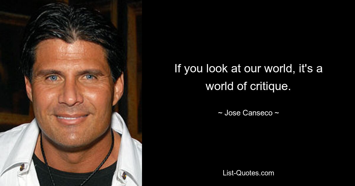 If you look at our world, it's a world of critique. — © Jose Canseco