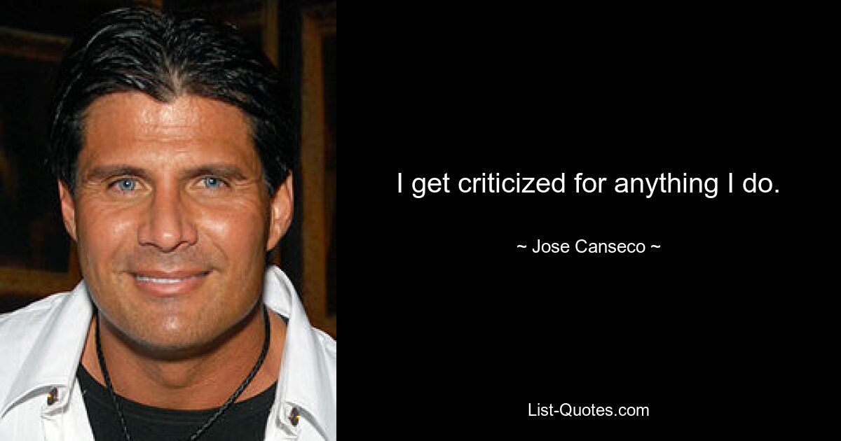 I get criticized for anything I do. — © Jose Canseco