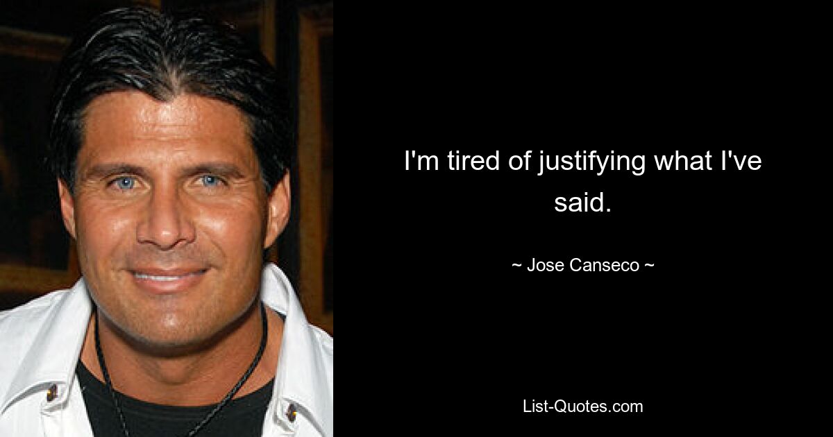 I'm tired of justifying what I've said. — © Jose Canseco