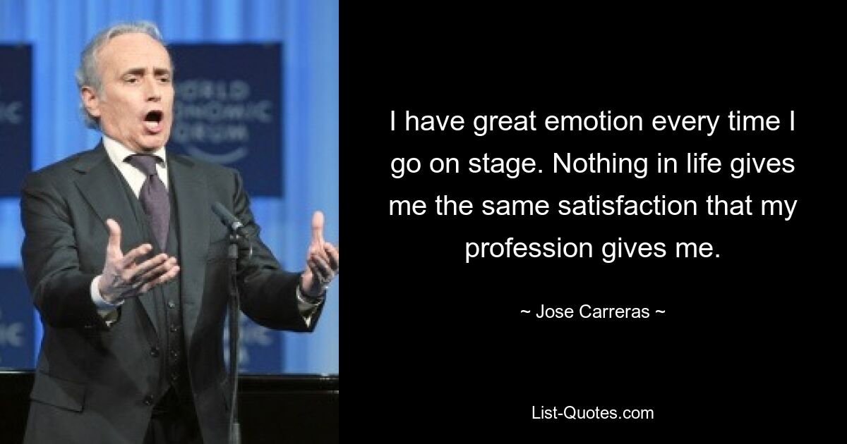 I have great emotion every time I go on stage. Nothing in life gives me the same satisfaction that my profession gives me. — © Jose Carreras