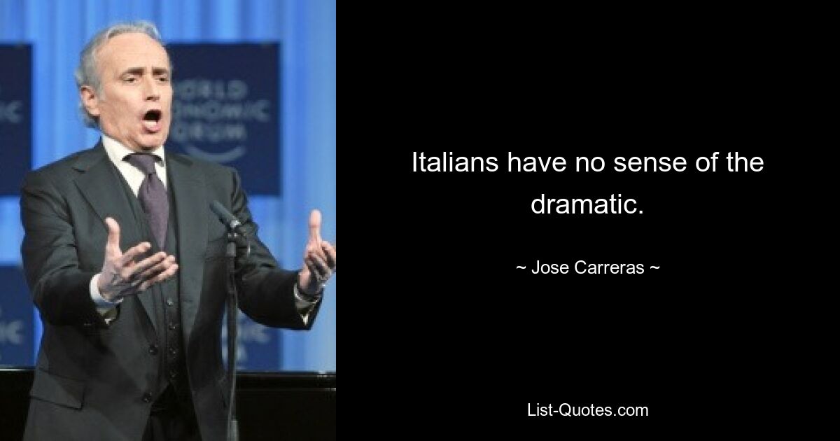 Italians have no sense of the dramatic. — © Jose Carreras