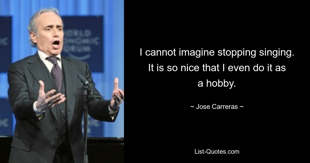 I cannot imagine stopping singing. It is so nice that I even do it as a hobby. — © Jose Carreras