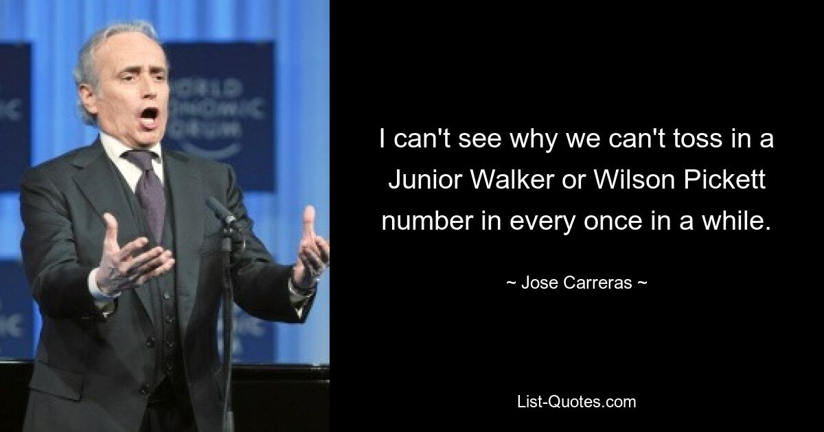 I can't see why we can't toss in a Junior Walker or Wilson Pickett number in every once in a while. — © Jose Carreras