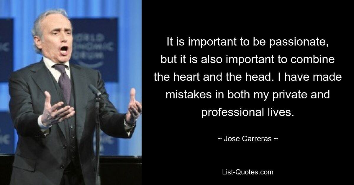 It is important to be passionate, but it is also important to combine the heart and the head. I have made mistakes in both my private and professional lives. — © Jose Carreras