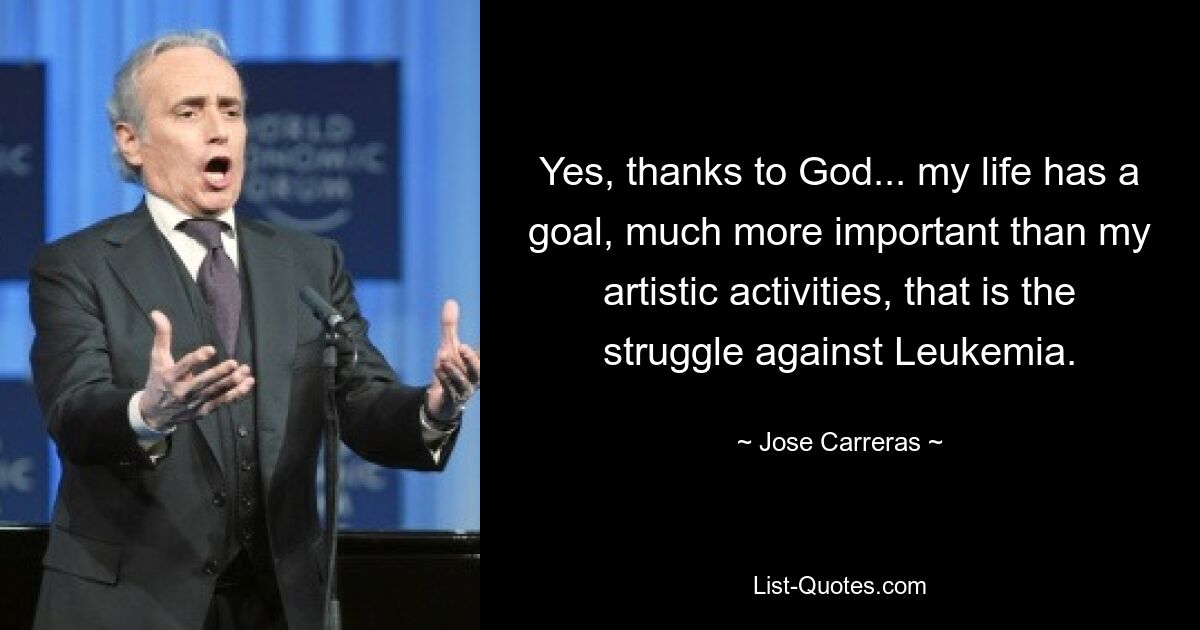 Yes, thanks to God... my life has a goal, much more important than my artistic activities, that is the struggle against Leukemia. — © Jose Carreras