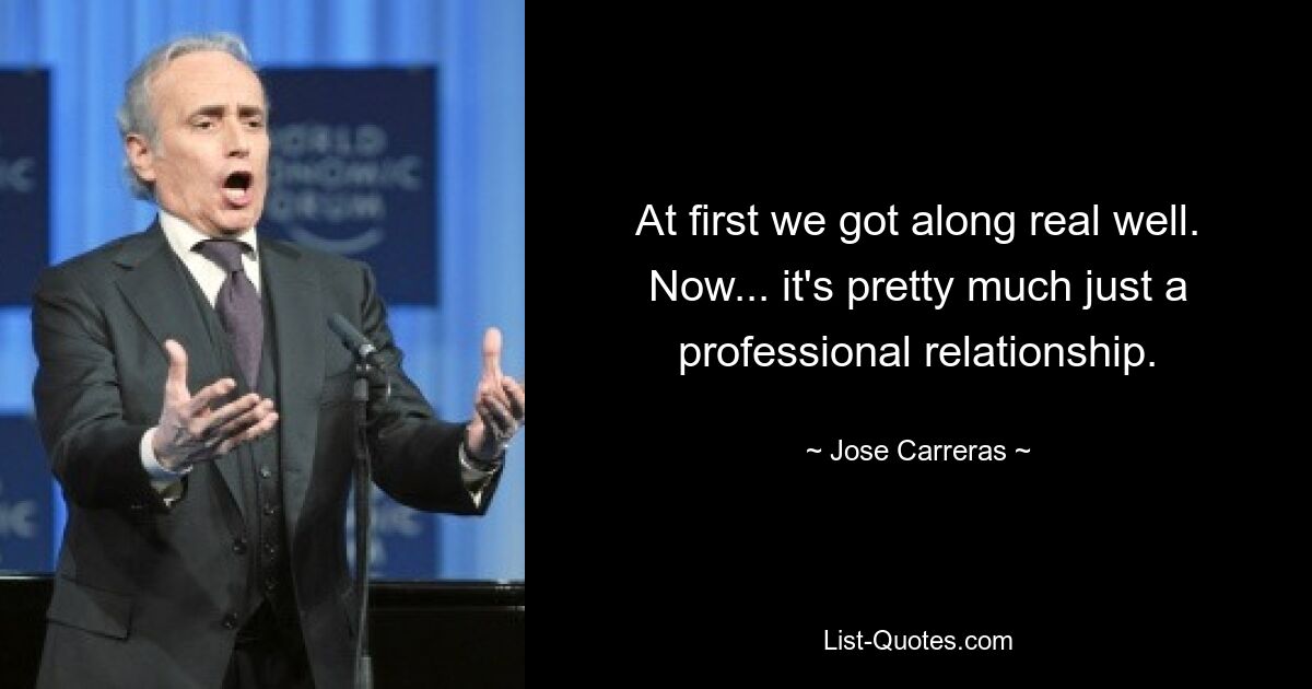 At first we got along real well. Now... it's pretty much just a professional relationship. — © Jose Carreras