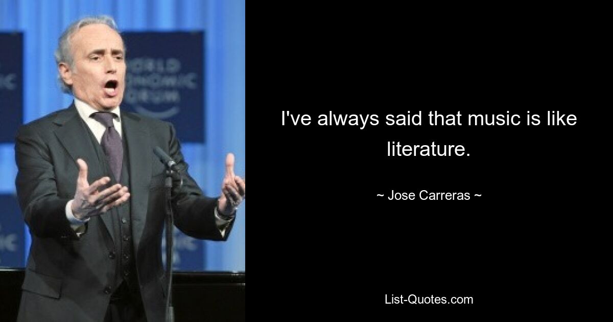 I've always said that music is like literature. — © Jose Carreras