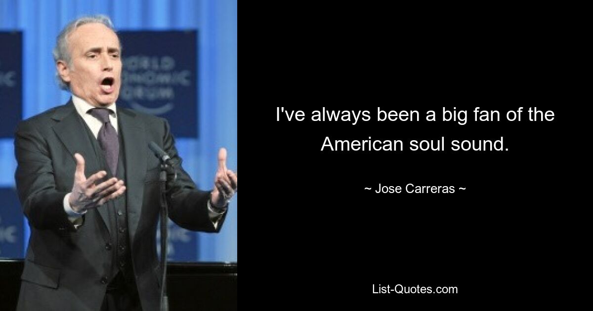 I've always been a big fan of the American soul sound. — © Jose Carreras