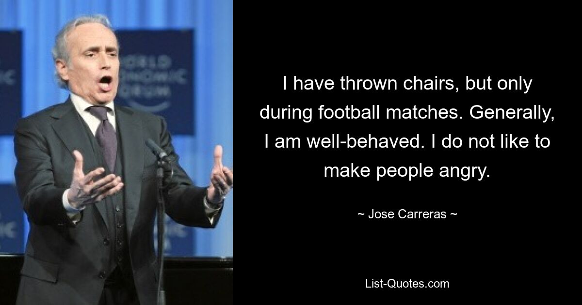 I have thrown chairs, but only during football matches. Generally, I am well-behaved. I do not like to make people angry. — © Jose Carreras