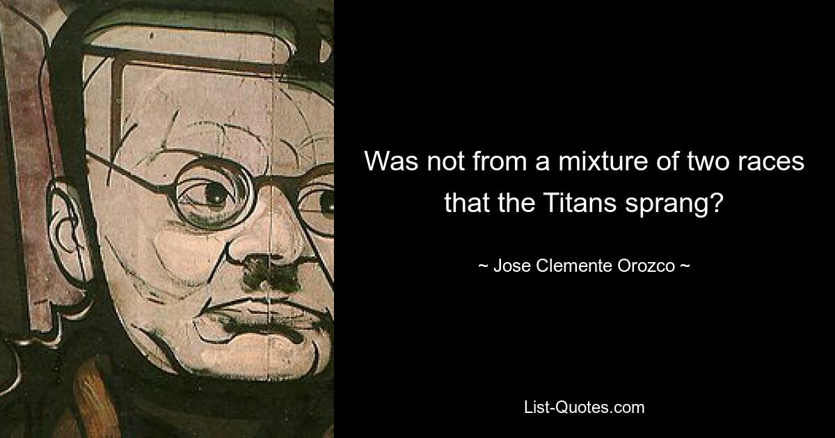 Was not from a mixture of two races that the Titans sprang? — © Jose Clemente Orozco