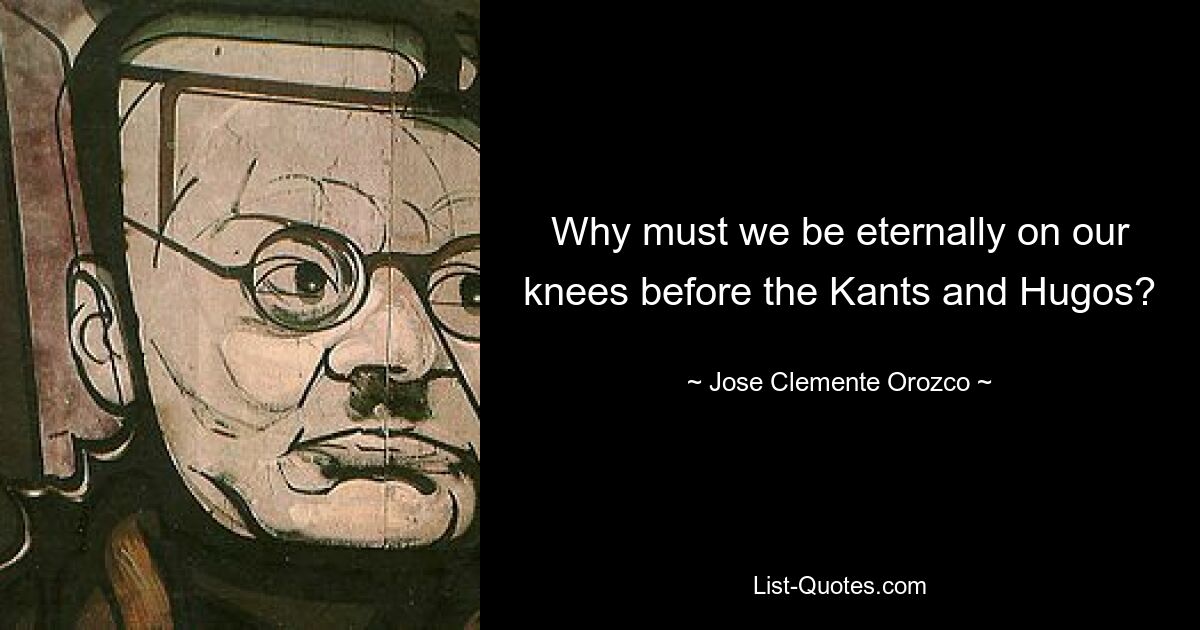 Why must we be eternally on our knees before the Kants and Hugos? — © Jose Clemente Orozco