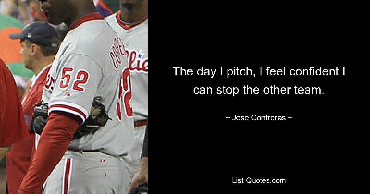 The day I pitch, I feel confident I can stop the other team. — © Jose Contreras