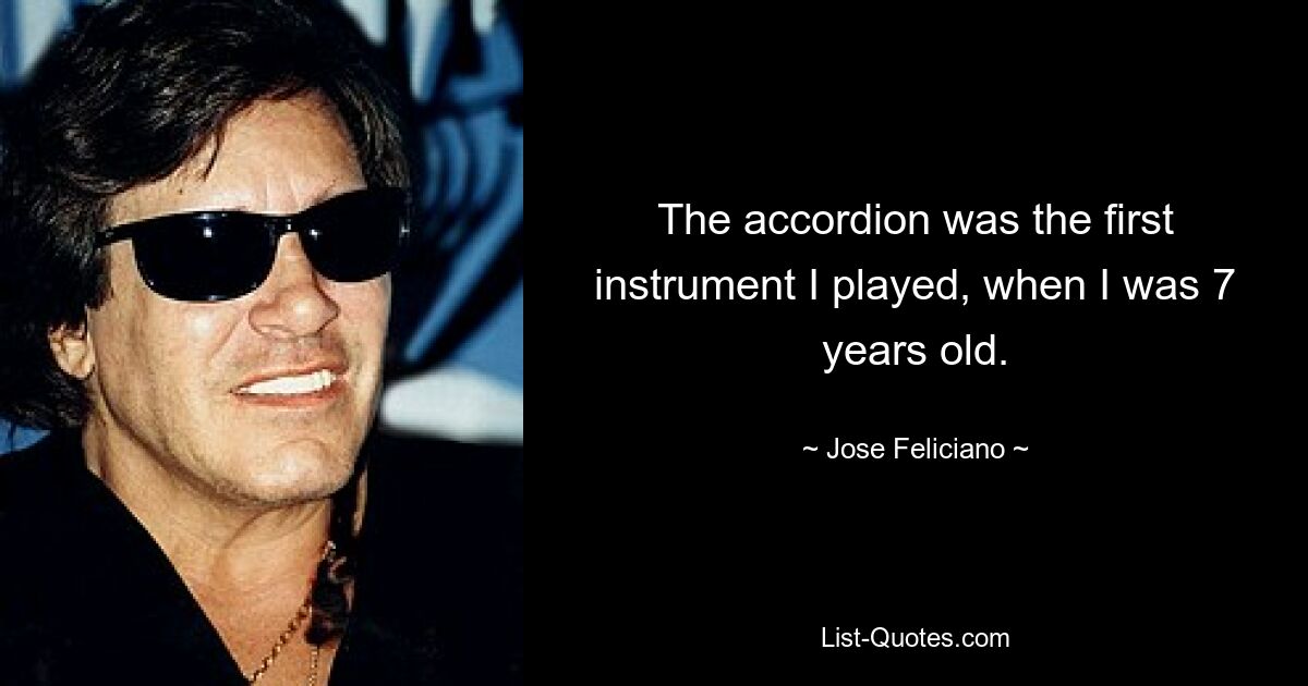 The accordion was the first instrument I played, when I was 7 years old. — © Jose Feliciano