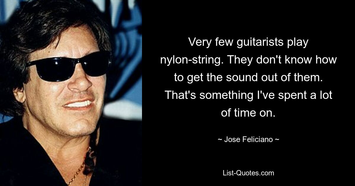 Very few guitarists play nylon-string. They don't know how to get the sound out of them. That's something I've spent a lot of time on. — © Jose Feliciano