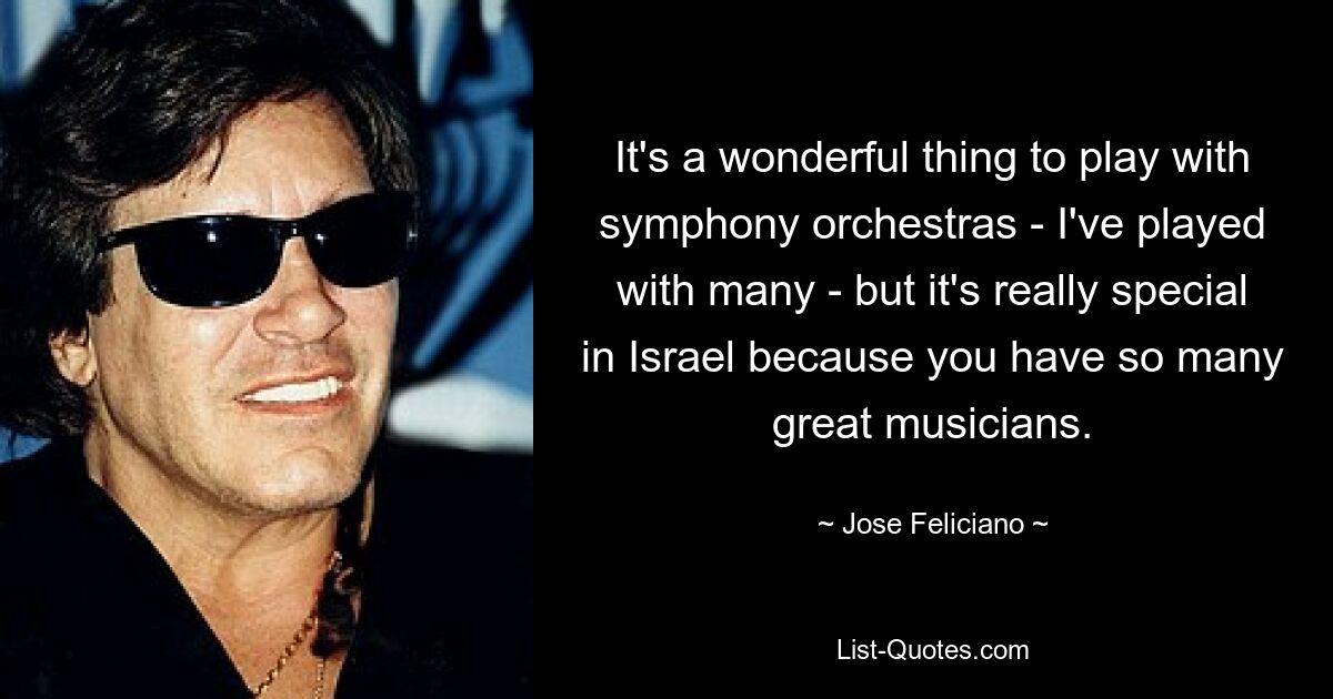 It's a wonderful thing to play with symphony orchestras - I've played with many - but it's really special in Israel because you have so many great musicians. — © Jose Feliciano