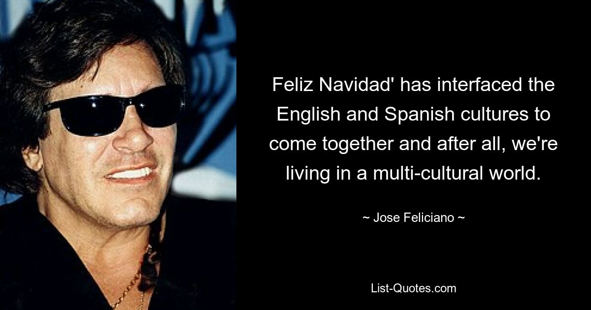 Feliz Navidad' has interfaced the English and Spanish cultures to come together and after all, we're living in a multi-cultural world. — © Jose Feliciano