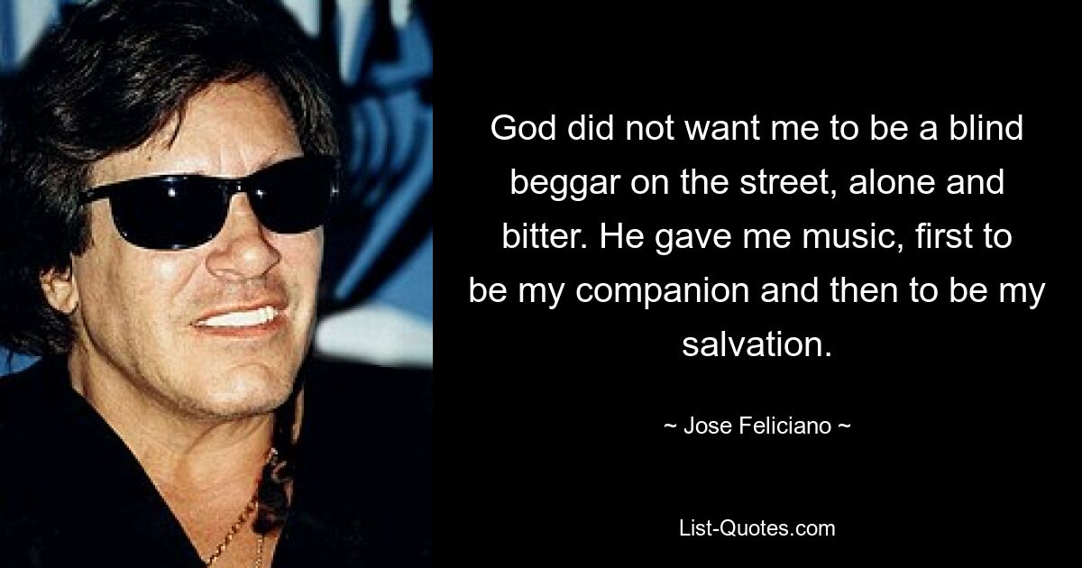 God did not want me to be a blind beggar on the street, alone and bitter. He gave me music, first to be my companion and then to be my salvation. — © Jose Feliciano