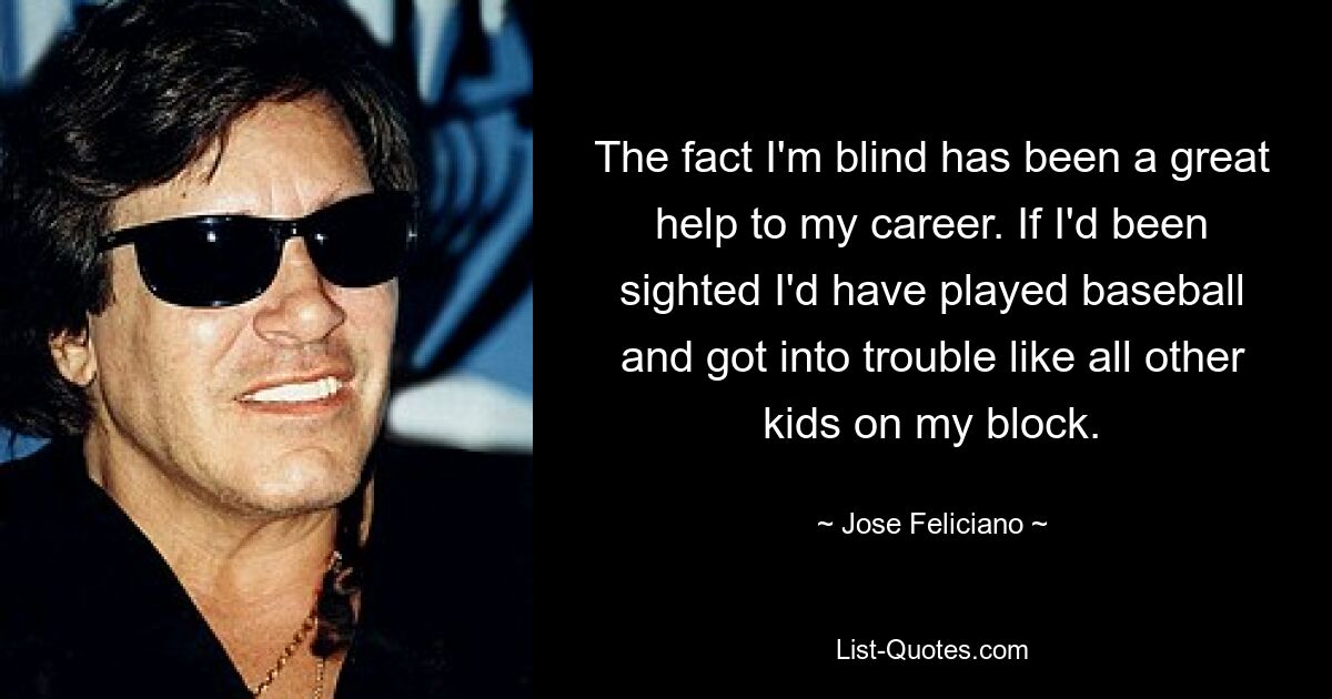 The fact I'm blind has been a great help to my career. If I'd been sighted I'd have played baseball and got into trouble like all other kids on my block. — © Jose Feliciano