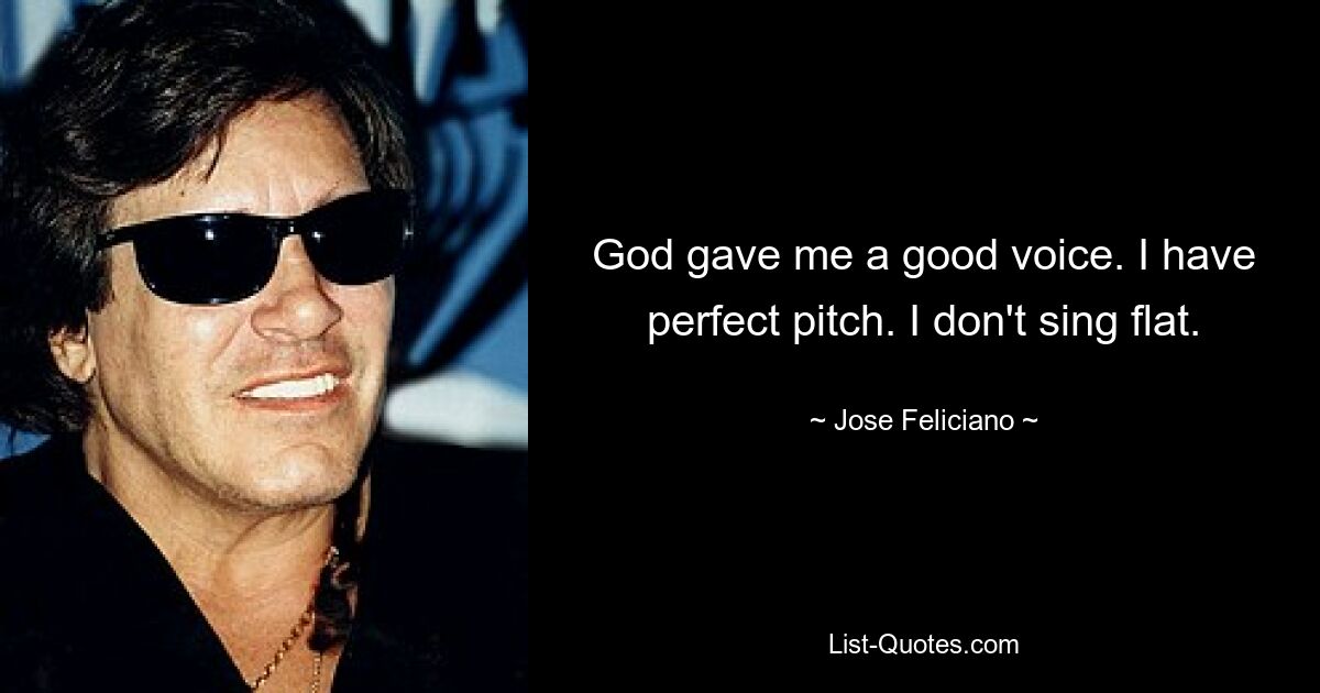 God gave me a good voice. I have perfect pitch. I don't sing flat. — © Jose Feliciano