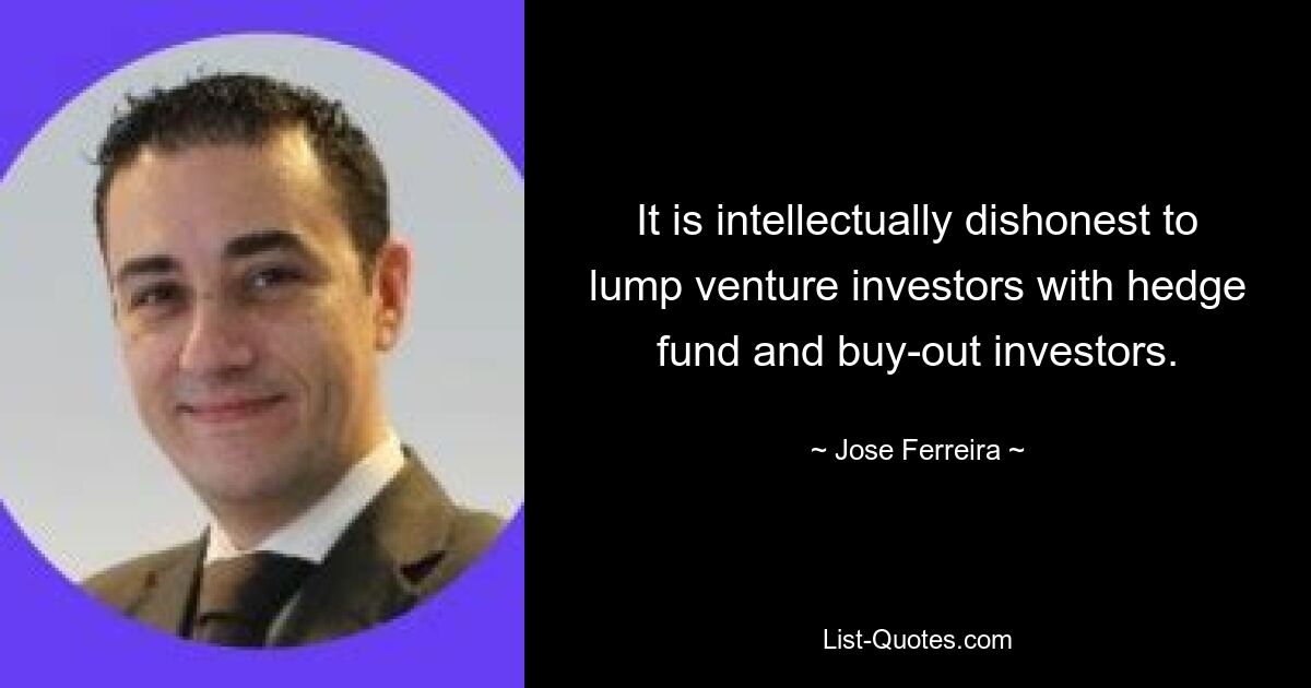 It is intellectually dishonest to lump venture investors with hedge fund and buy-out investors. — © Jose Ferreira