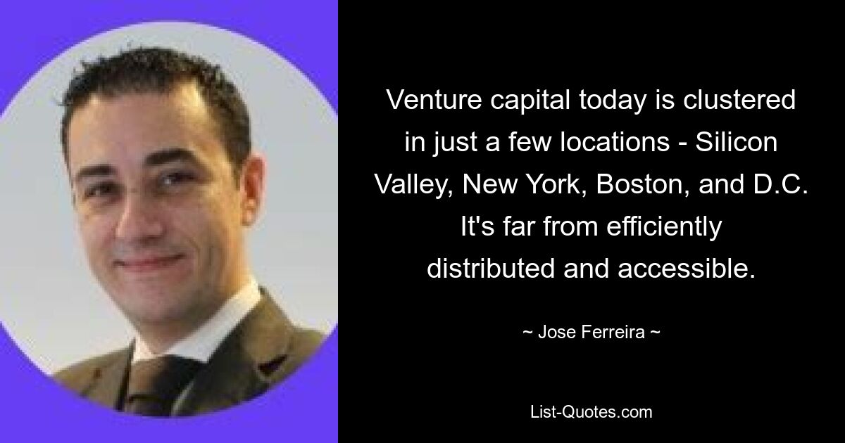 Venture capital today is clustered in just a few locations - Silicon Valley, New York, Boston, and D.C. It's far from efficiently distributed and accessible. — © Jose Ferreira