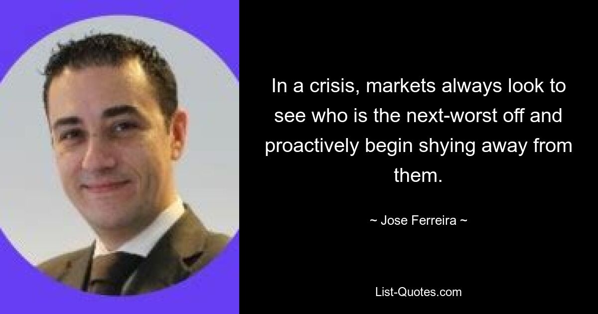 In a crisis, markets always look to see who is the next-worst off and proactively begin shying away from them. — © Jose Ferreira