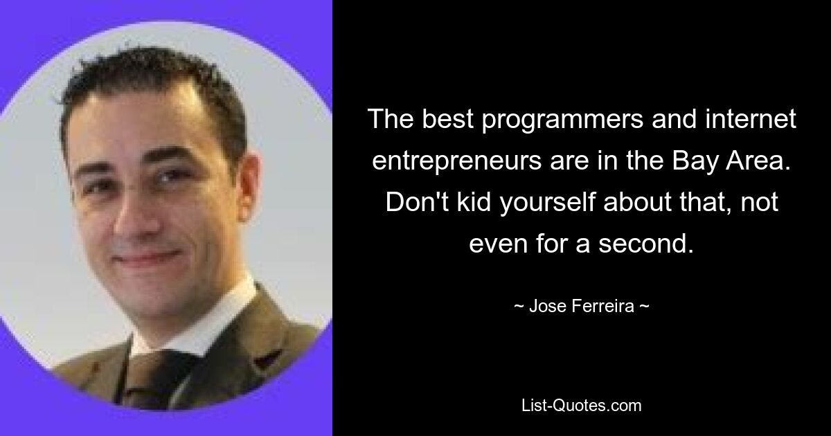 The best programmers and internet entrepreneurs are in the Bay Area. Don't kid yourself about that, not even for a second. — © Jose Ferreira