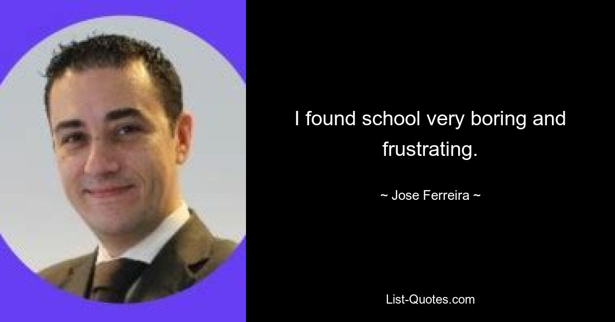 I found school very boring and frustrating. — © Jose Ferreira