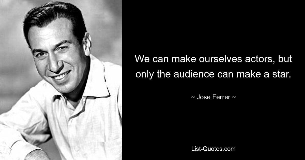 We can make ourselves actors, but only the audience can make a star. — © Jose Ferrer