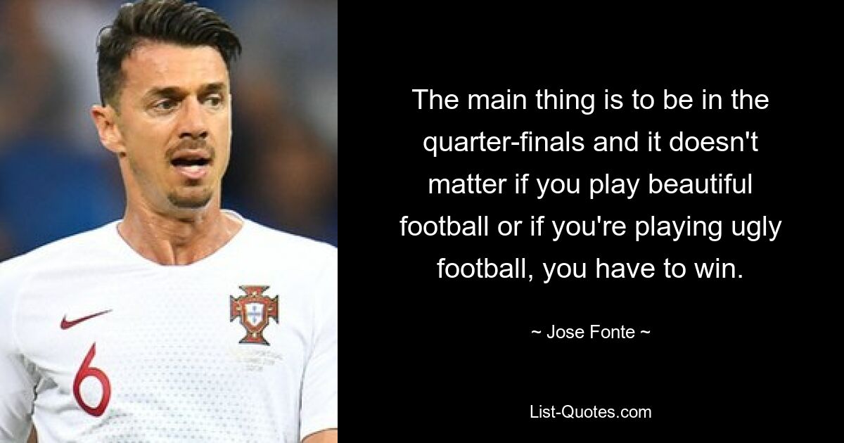 The main thing is to be in the quarter-finals and it doesn't matter if you play beautiful football or if you're playing ugly football, you have to win. — © Jose Fonte