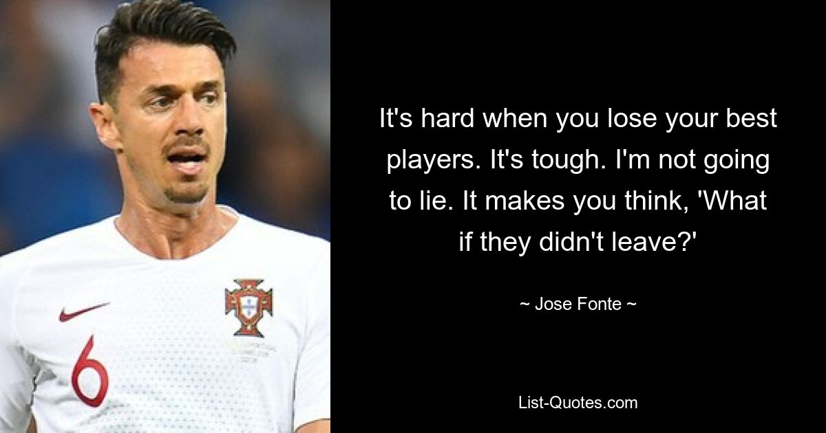 It's hard when you lose your best players. It's tough. I'm not going to lie. It makes you think, 'What if they didn't leave?' — © Jose Fonte