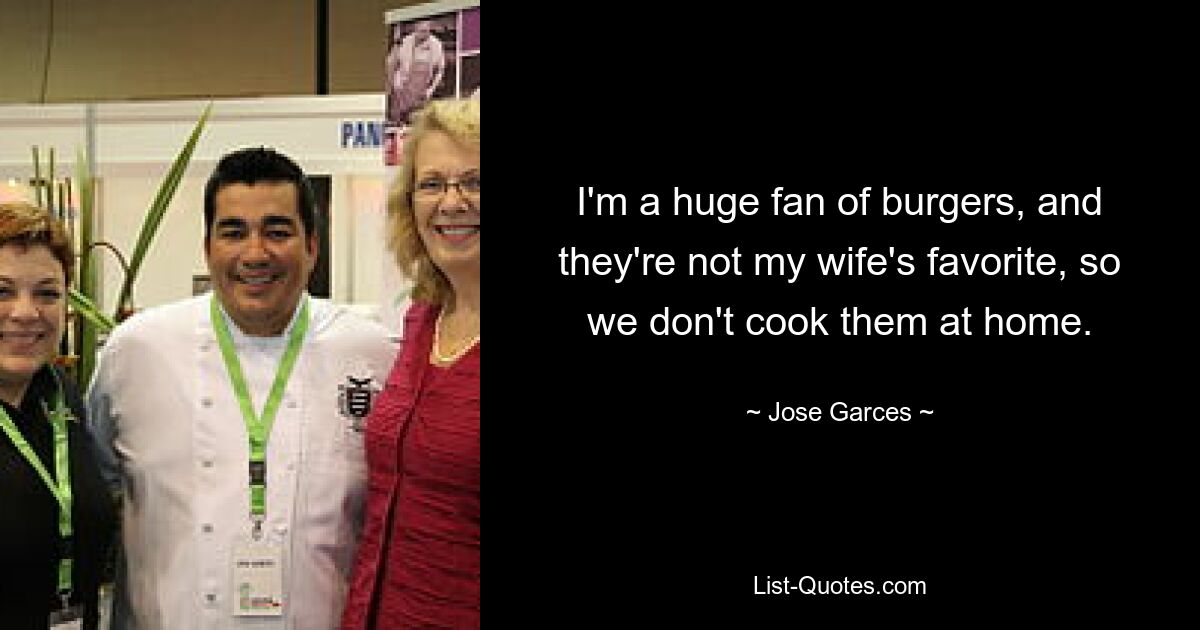 I'm a huge fan of burgers, and they're not my wife's favorite, so we don't cook them at home. — © Jose Garces