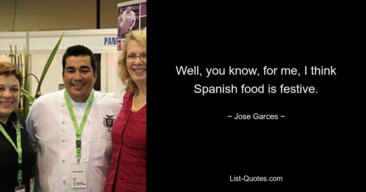 Well, you know, for me, I think Spanish food is festive. — © Jose Garces