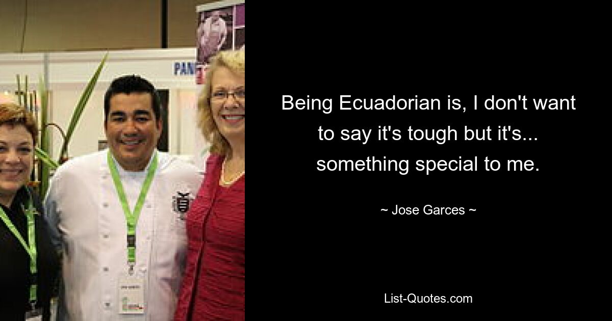 Being Ecuadorian is, I don't want to say it's tough but it's... something special to me. — © Jose Garces