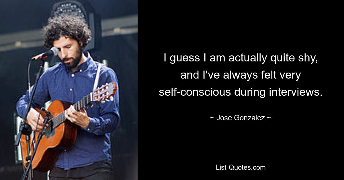 I guess I am actually quite shy, and I've always felt very self-conscious during interviews. — © Jose Gonzalez