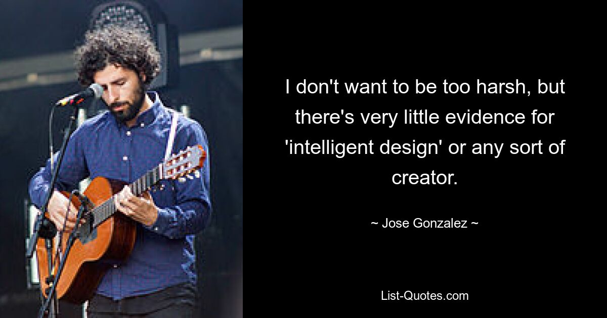 I don't want to be too harsh, but there's very little evidence for 'intelligent design' or any sort of creator. — © Jose Gonzalez