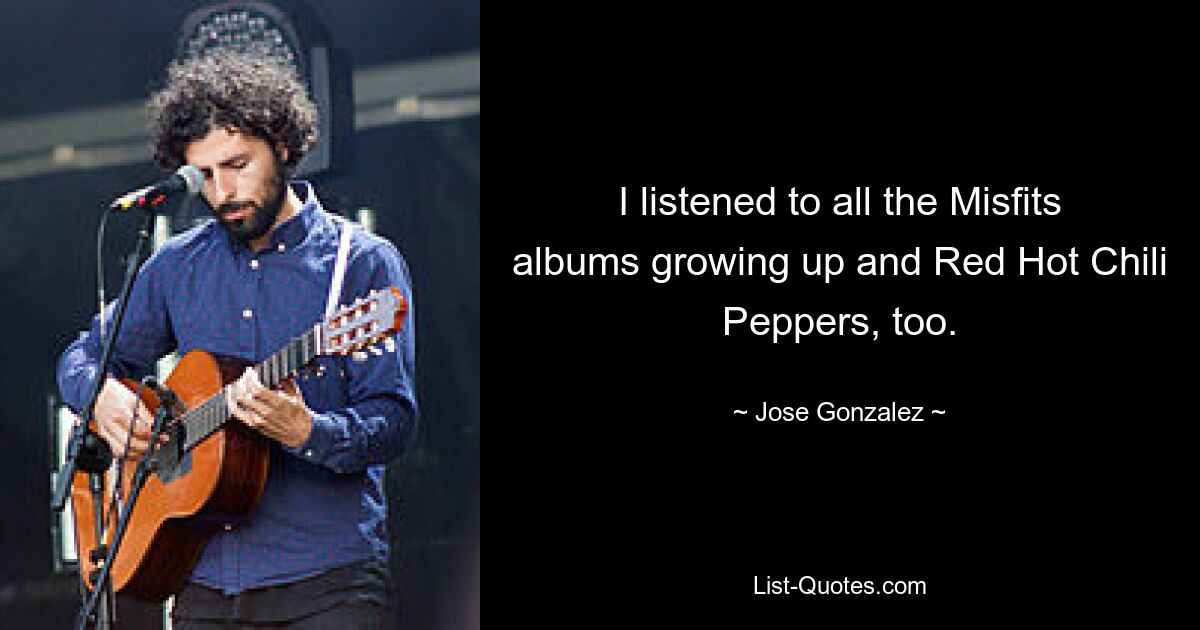 I listened to all the Misfits albums growing up and Red Hot Chili Peppers, too. — © Jose Gonzalez